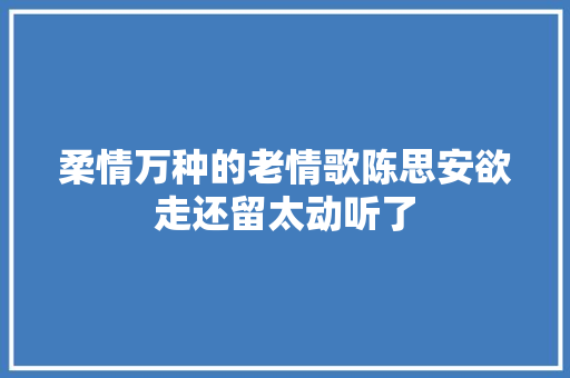 柔情万种的老情歌陈思安欲走还留太动听了