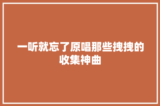 一听就忘了原唱那些拽拽的收集神曲