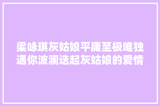 梁咏琪灰姑娘平庸至极唯独遇你波澜迭起灰姑娘的爱情