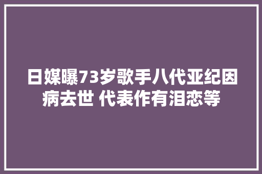 日媒曝73岁歌手八代亚纪因病去世 代表作有泪恋等