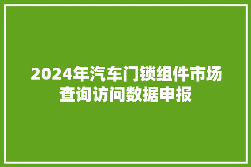 2024年汽车门锁组件市场查询访问数据申报