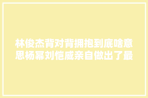 林俊杰背对背拥抱到底啥意思杨幂刘恺威亲自做出了最佳诠释