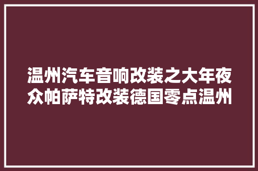 温州汽车音响改装之大年夜众帕萨特改装德国零点温州德胜