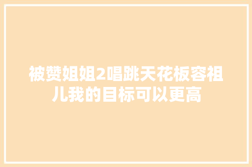 被赞姐姐2唱跳天花板容祖儿我的目标可以更高