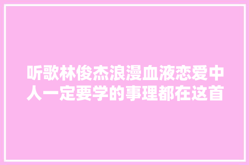 听歌林俊杰浪漫血液恋爱中人一定要学的事理都在这首歌里