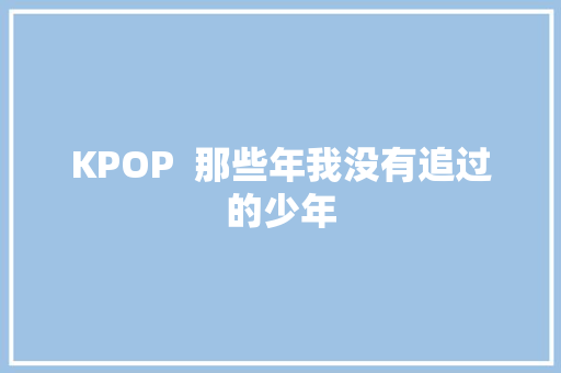 KPOP  那些年我没有追过的少年