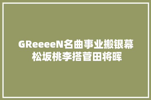 GReeeeN名曲事业搬银幕 松坂桃李搭菅田将晖