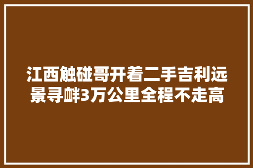 江西触碰哥开着二手吉利远景寻衅3万公里全程不走高速。 汽车知识