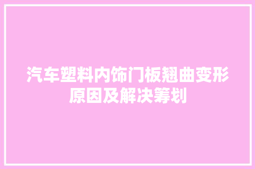汽车塑料内饰门板翘曲变形原因及解决筹划 汽车知识