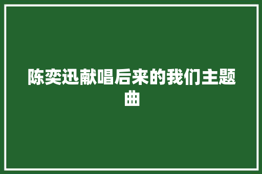 陈奕迅献唱后来的我们主题曲