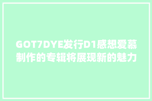 GOT7DYE发行D1感想爱慕制作的专辑将展现新的魅力April时隔1年6个月回归