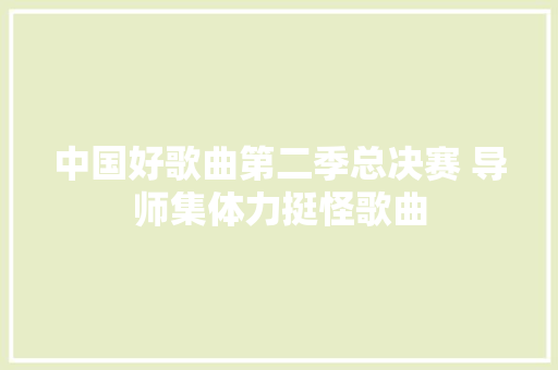 中国好歌曲第二季总决赛 导师集体力挺怪歌曲
