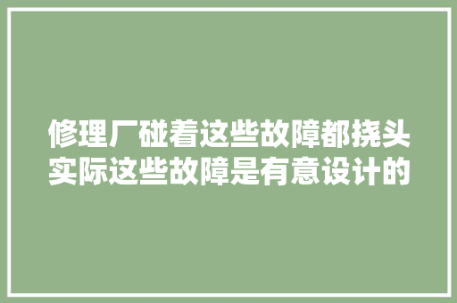修理厂碰着这些故障都挠头实际这些故障是有意设计的别乱修