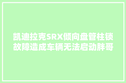 凯迪拉克SRX倾向盘管柱锁故障造成车辆无法启动胖哥技能分享