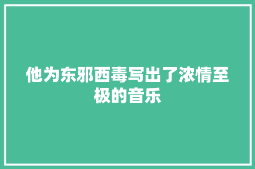 他为东邪西毒写出了浓情至极的音乐 休闲娱乐