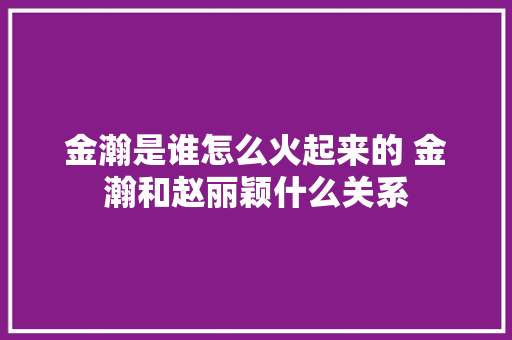 金瀚是谁怎么火起来的 金瀚和赵丽颖什么关系