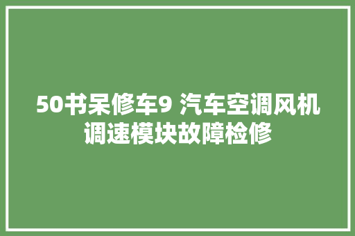 50书呆修车9 汽车空调风机调速模块故障检修