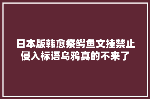 日本版韩愈祭鳄鱼文挂禁止侵入标语乌鸦真的不来了
