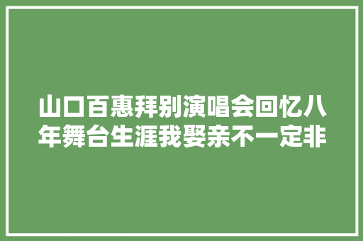 山口百惠拜别演唱会回忆八年舞台生涯我娶亲不一定非如斯弗成 休闲娱乐