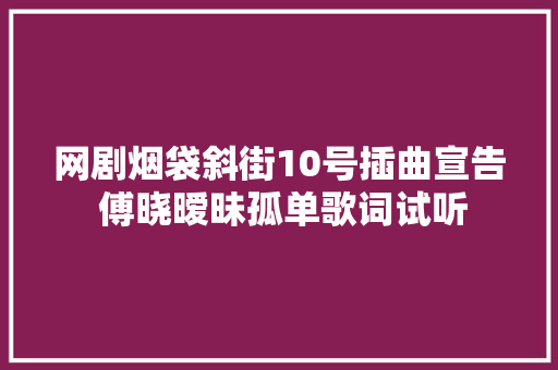 网剧烟袋斜街10号插曲宣告 傅晓暧昧孤单歌词试听