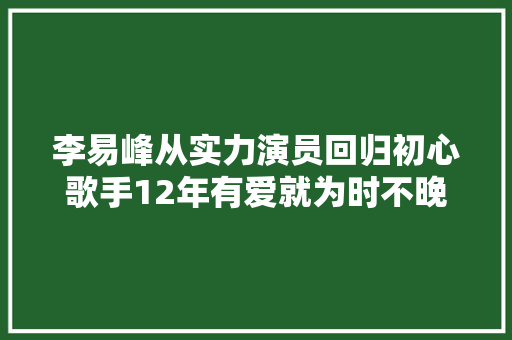 李易峰从实力演员回归初心歌手12年有爱就为时不晚