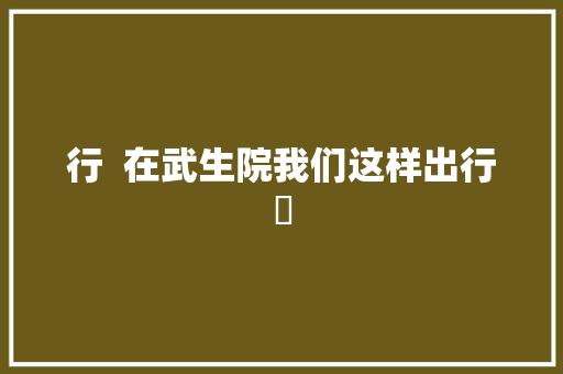 行  在武生院我们这样出行​