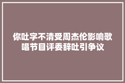 你吐字不清受周杰伦影响歌唱节目评委辞吐引争议