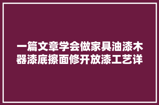 一篇文章学会做家具油漆木器漆底擦面修开放漆工艺详解