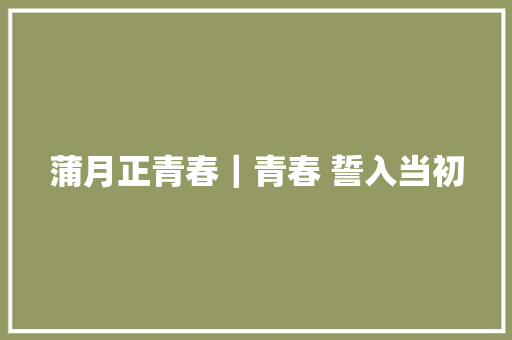 蒲月正青春｜青春 誓入当初