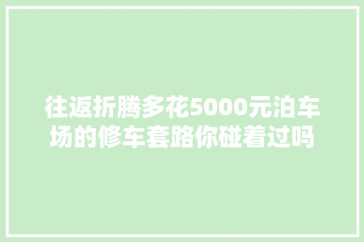 往返折腾多花5000元泊车场的修车套路你碰着过吗