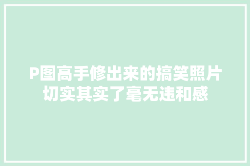 P图高手修出来的搞笑照片切实其实了毫无违和感