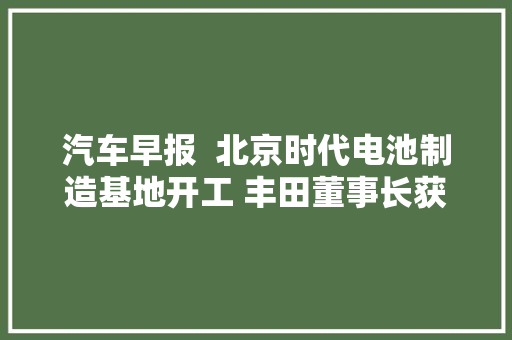 汽车早报  北京时代电池制造基地开工 丰田董事长获留任
