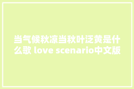 当气候秋凉当秋叶泛黄是什么歌 love scenario中文版歌词