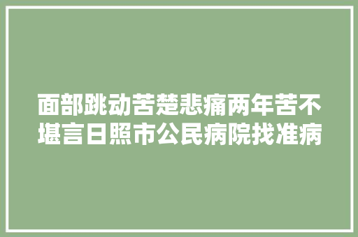 面部跳动苦楚悲痛两年苦不堪言日照市公民病院找准病根后完全治愈