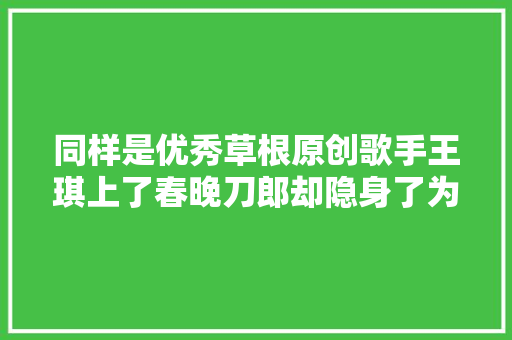 同样是优秀草根原创歌手王琪上了春晚刀郎却隐身了为什么