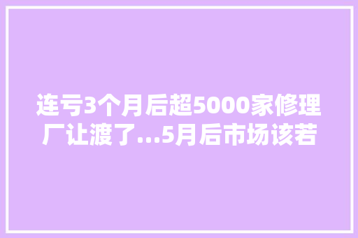 连亏3个月后超5000家修理厂让渡了…5月后市场该若何开局