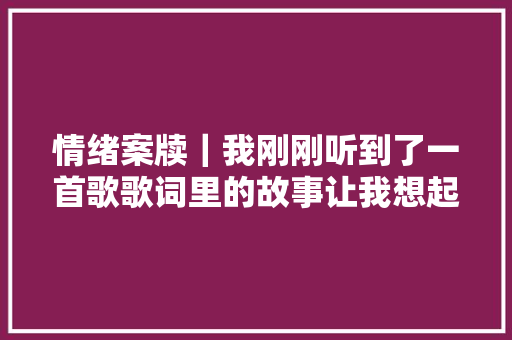 情绪案牍｜我刚刚听到了一首歌歌词里的故事让我想起了你