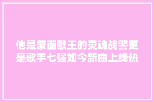 他是蒙面歌王的灵魂战警更是歌手七强如今新曲上线热度阴暗