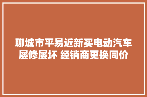 聊城市平易近新买电动汽车屡修屡坏 经销商更换同价车