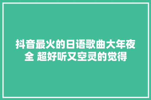 抖音最火的日语歌曲大年夜全 超好听又空灵的觉得