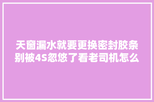 天窗漏水就要更换密封胶条别被4S忽悠了看老司机怎么解决 汽车知识