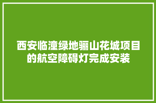 西安临潼绿地骊山花城项目的航空障碍灯完成安装