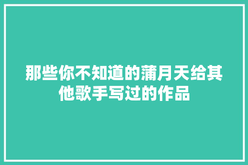 那些你不知道的蒲月天给其他歌手写过的作品