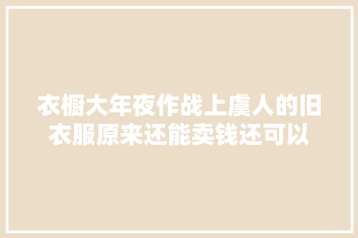 衣橱大年夜作战上虞人的旧衣服原来还能卖钱还可以