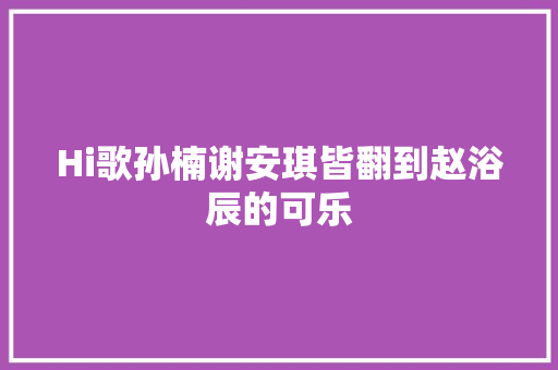 Hi歌孙楠谢安琪皆翻到赵浴辰的可乐