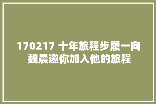 170217 十年旅程步履一向 魏晨邀你加入他的旅程