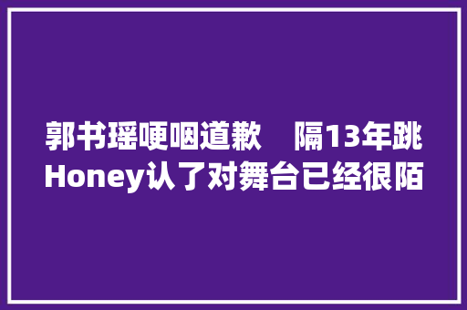 郭书瑶哽咽道歉　隔13年跳Honey认了对舞台已经很陌生