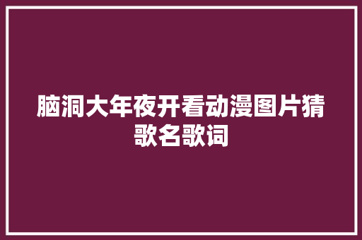 脑洞大年夜开看动漫图片猜歌名歌词