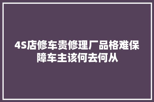 4S店修车贵修理厂品格难保障车主该何去何从