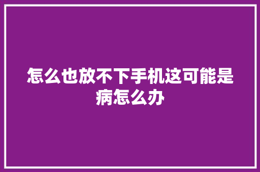 怎么也放不下手机这可能是病怎么办